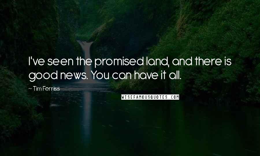 Tim Ferriss Quotes: I've seen the promised land, and there is good news. You can have it all.