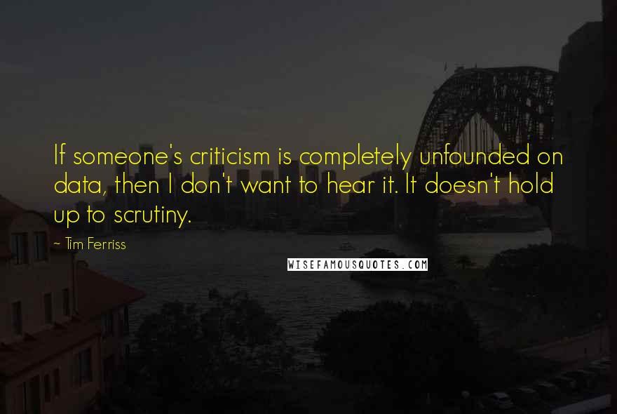 Tim Ferriss Quotes: If someone's criticism is completely unfounded on data, then I don't want to hear it. It doesn't hold up to scrutiny.