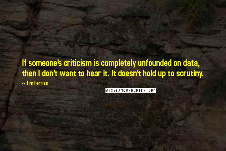 Tim Ferriss Quotes: If someone's criticism is completely unfounded on data, then I don't want to hear it. It doesn't hold up to scrutiny.