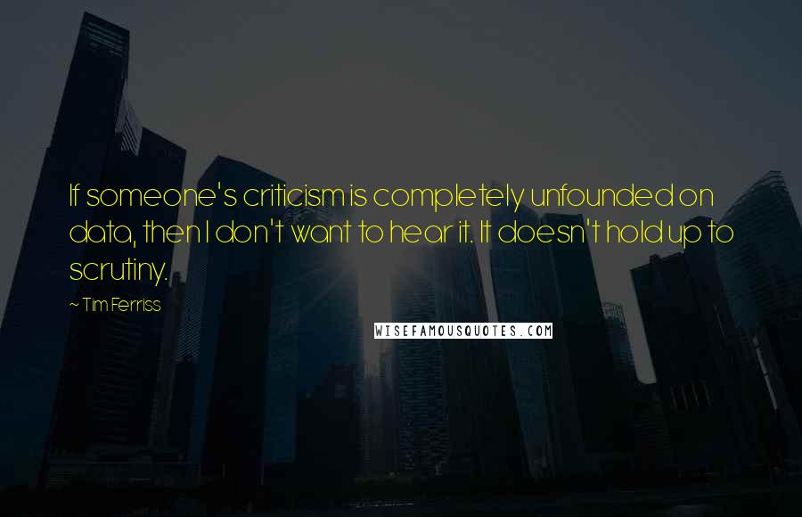 Tim Ferriss Quotes: If someone's criticism is completely unfounded on data, then I don't want to hear it. It doesn't hold up to scrutiny.