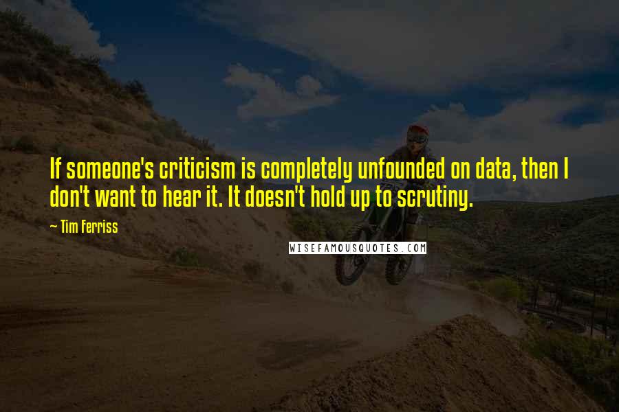 Tim Ferriss Quotes: If someone's criticism is completely unfounded on data, then I don't want to hear it. It doesn't hold up to scrutiny.