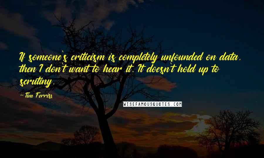 Tim Ferriss Quotes: If someone's criticism is completely unfounded on data, then I don't want to hear it. It doesn't hold up to scrutiny.