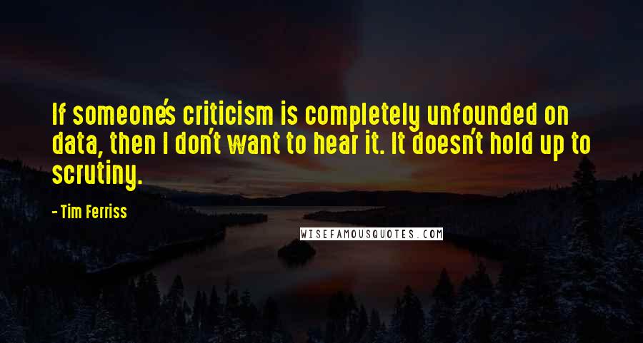 Tim Ferriss Quotes: If someone's criticism is completely unfounded on data, then I don't want to hear it. It doesn't hold up to scrutiny.