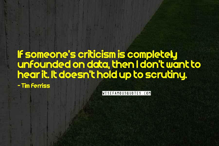 Tim Ferriss Quotes: If someone's criticism is completely unfounded on data, then I don't want to hear it. It doesn't hold up to scrutiny.