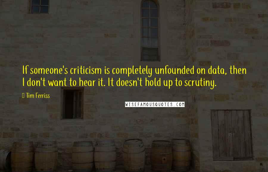 Tim Ferriss Quotes: If someone's criticism is completely unfounded on data, then I don't want to hear it. It doesn't hold up to scrutiny.