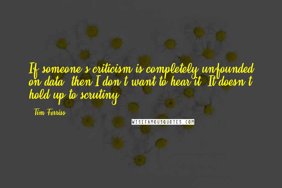 Tim Ferriss Quotes: If someone's criticism is completely unfounded on data, then I don't want to hear it. It doesn't hold up to scrutiny.