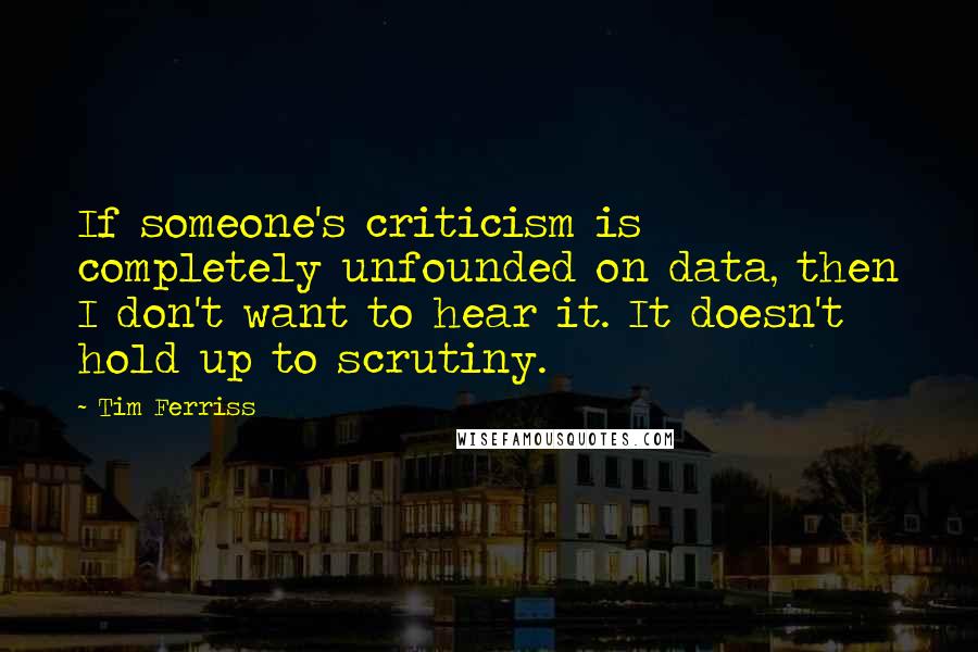 Tim Ferriss Quotes: If someone's criticism is completely unfounded on data, then I don't want to hear it. It doesn't hold up to scrutiny.