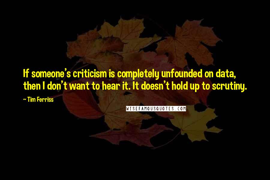 Tim Ferriss Quotes: If someone's criticism is completely unfounded on data, then I don't want to hear it. It doesn't hold up to scrutiny.