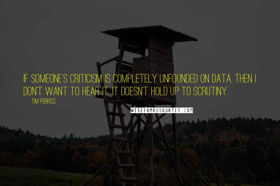 Tim Ferriss Quotes: If someone's criticism is completely unfounded on data, then I don't want to hear it. It doesn't hold up to scrutiny.