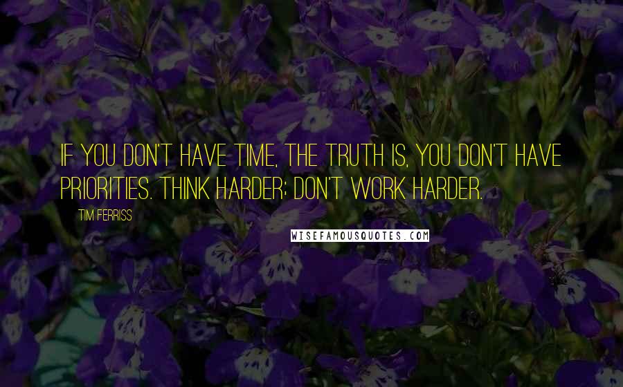 Tim Ferriss Quotes: If you don't have time, the truth is, you don't have priorities. Think harder; don't work harder.