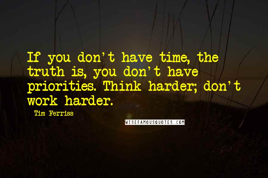 Tim Ferriss Quotes: If you don't have time, the truth is, you don't have priorities. Think harder; don't work harder.