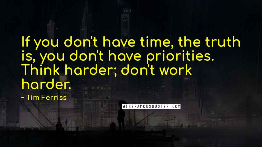 Tim Ferriss Quotes: If you don't have time, the truth is, you don't have priorities. Think harder; don't work harder.