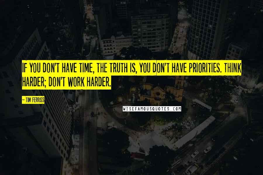 Tim Ferriss Quotes: If you don't have time, the truth is, you don't have priorities. Think harder; don't work harder.