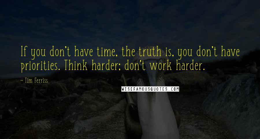 Tim Ferriss Quotes: If you don't have time, the truth is, you don't have priorities. Think harder; don't work harder.