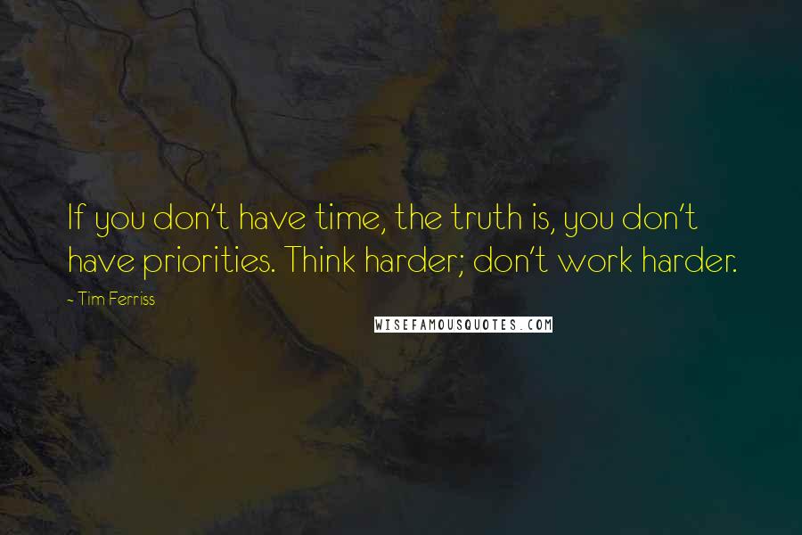 Tim Ferriss Quotes: If you don't have time, the truth is, you don't have priorities. Think harder; don't work harder.