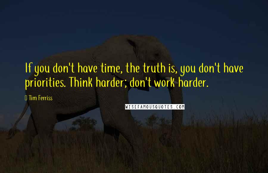 Tim Ferriss Quotes: If you don't have time, the truth is, you don't have priorities. Think harder; don't work harder.