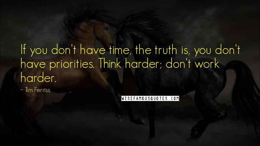 Tim Ferriss Quotes: If you don't have time, the truth is, you don't have priorities. Think harder; don't work harder.