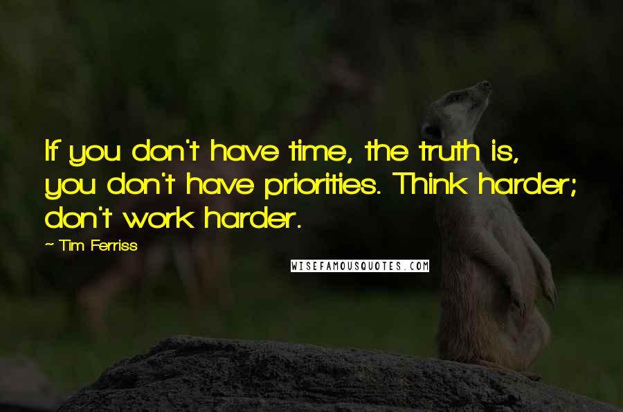 Tim Ferriss Quotes: If you don't have time, the truth is, you don't have priorities. Think harder; don't work harder.