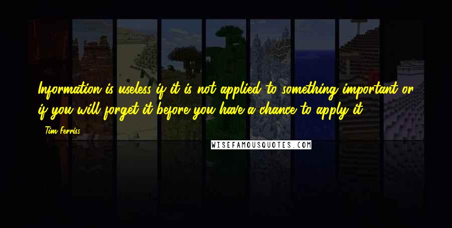 Tim Ferriss Quotes: Information is useless if it is not applied to something important or if you will forget it before you have a chance to apply it.