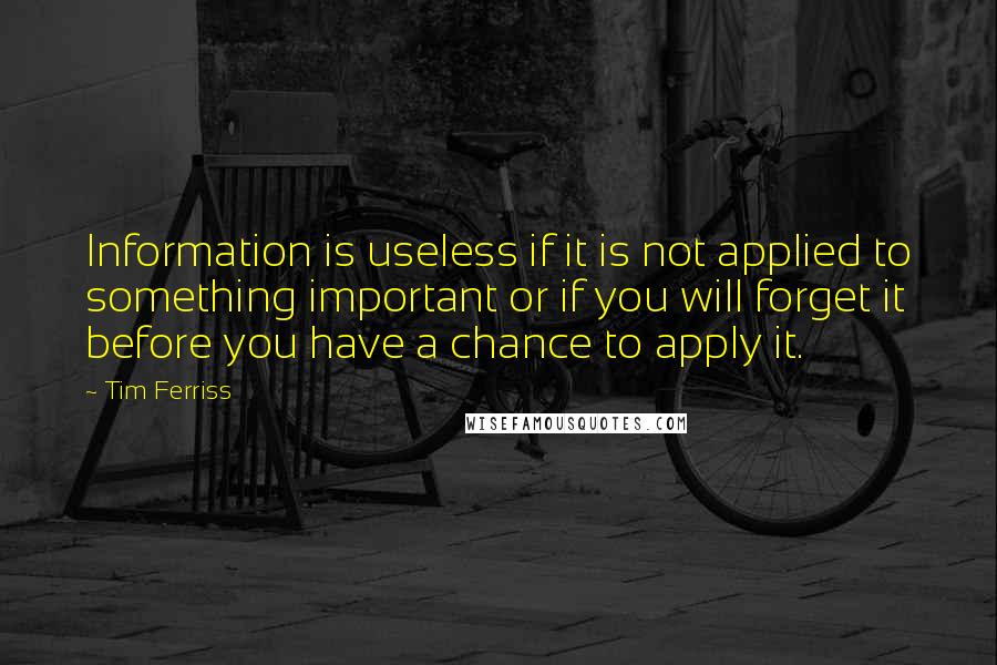 Tim Ferriss Quotes: Information is useless if it is not applied to something important or if you will forget it before you have a chance to apply it.