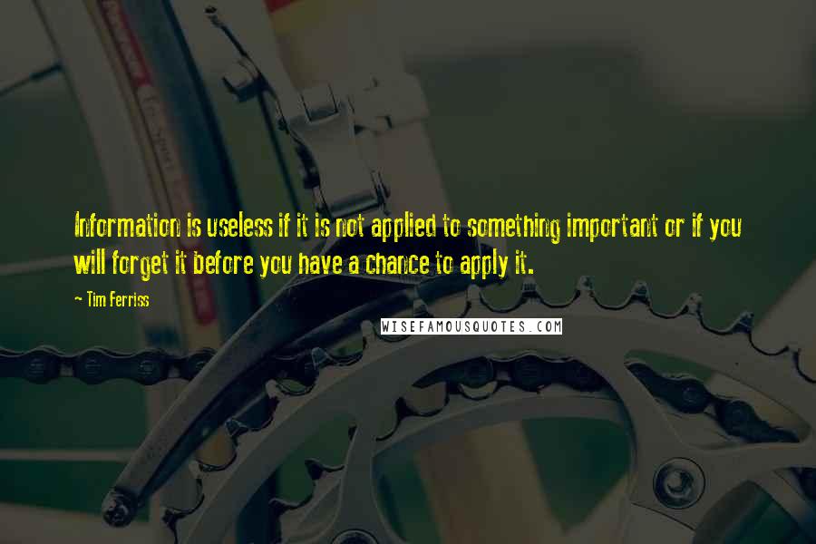 Tim Ferriss Quotes: Information is useless if it is not applied to something important or if you will forget it before you have a chance to apply it.