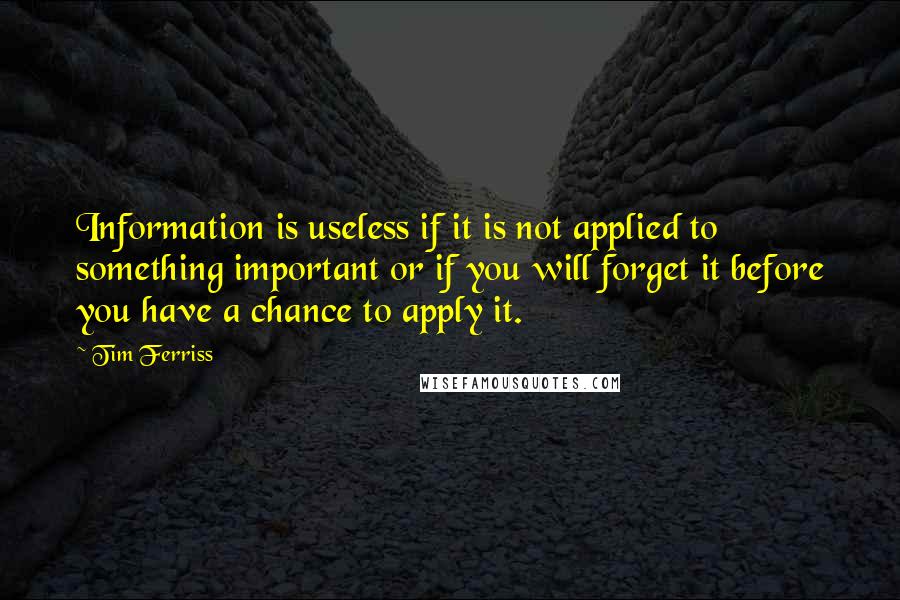 Tim Ferriss Quotes: Information is useless if it is not applied to something important or if you will forget it before you have a chance to apply it.