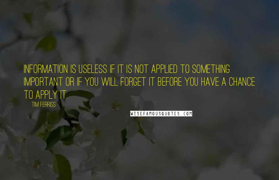Tim Ferriss Quotes: Information is useless if it is not applied to something important or if you will forget it before you have a chance to apply it.