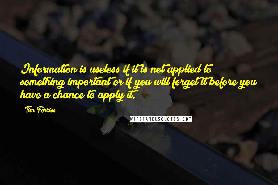 Tim Ferriss Quotes: Information is useless if it is not applied to something important or if you will forget it before you have a chance to apply it.