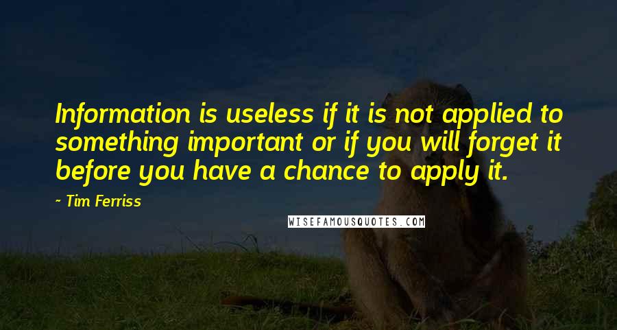 Tim Ferriss Quotes: Information is useless if it is not applied to something important or if you will forget it before you have a chance to apply it.