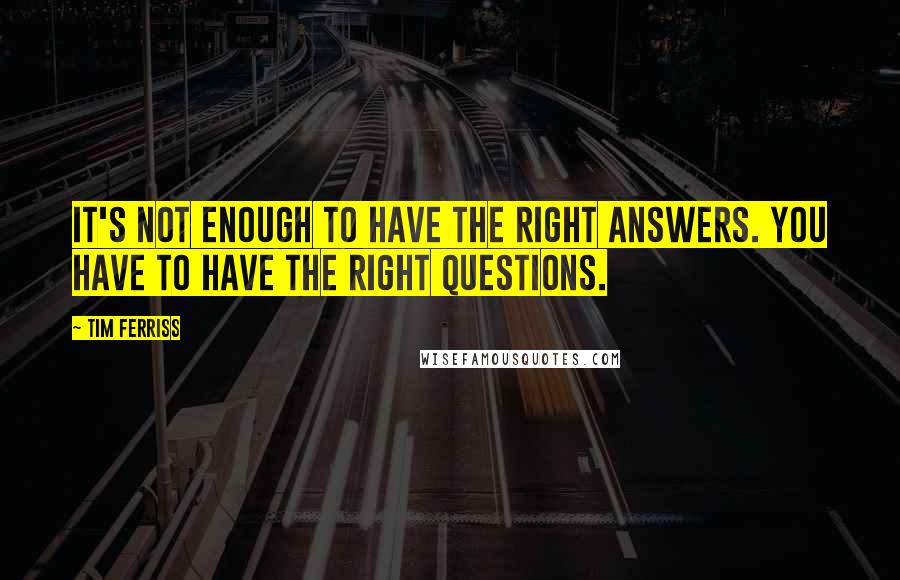 Tim Ferriss Quotes: It's not enough to have the right answers. You have to have the right questions.