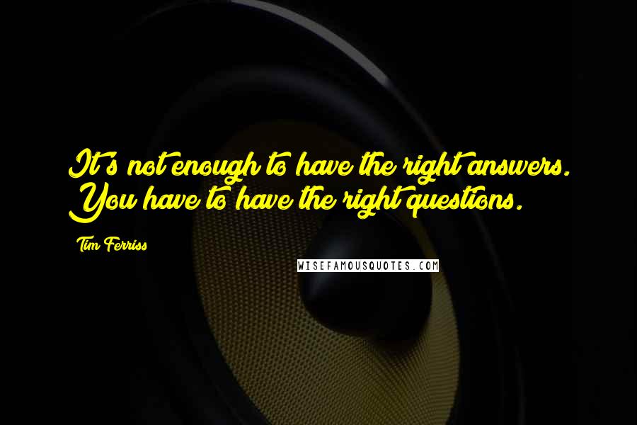 Tim Ferriss Quotes: It's not enough to have the right answers. You have to have the right questions.