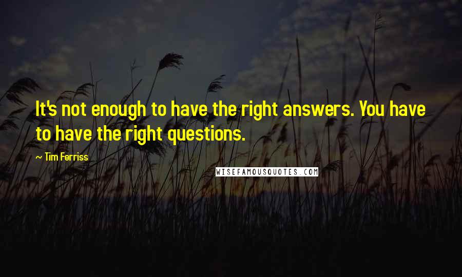 Tim Ferriss Quotes: It's not enough to have the right answers. You have to have the right questions.