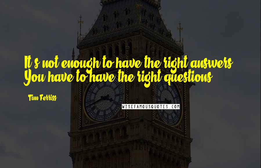 Tim Ferriss Quotes: It's not enough to have the right answers. You have to have the right questions.