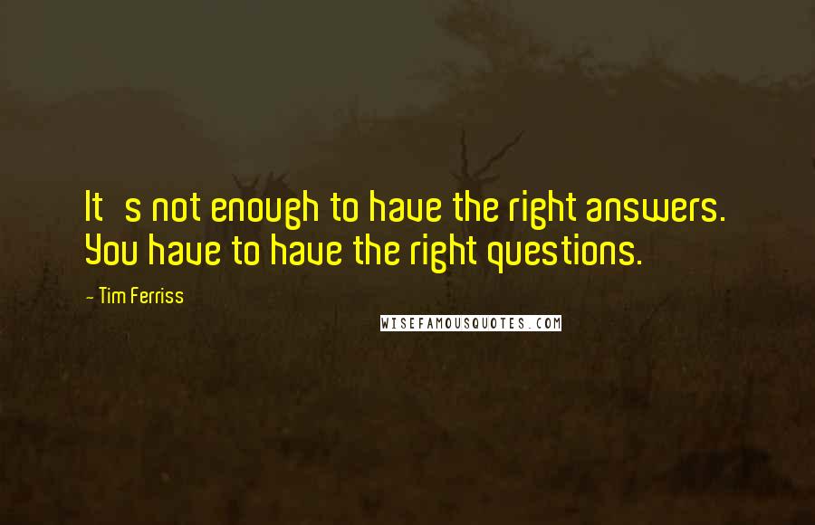 Tim Ferriss Quotes: It's not enough to have the right answers. You have to have the right questions.