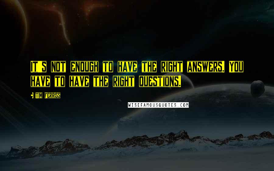 Tim Ferriss Quotes: It's not enough to have the right answers. You have to have the right questions.