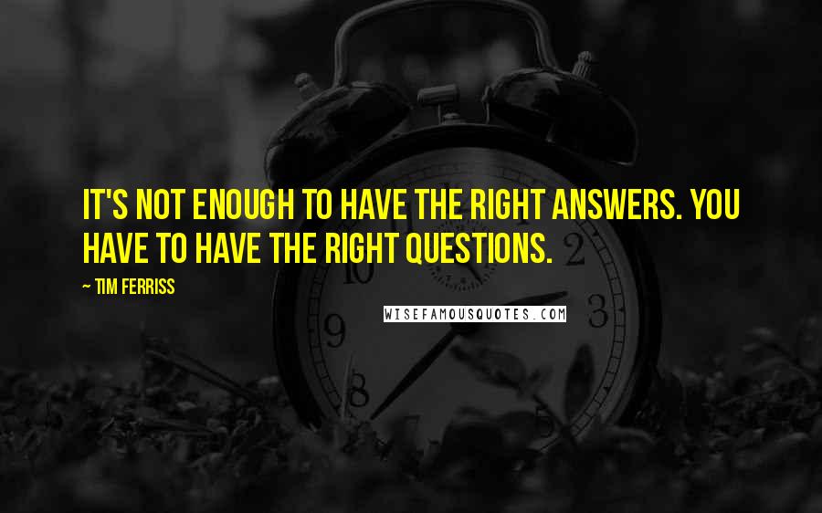 Tim Ferriss Quotes: It's not enough to have the right answers. You have to have the right questions.