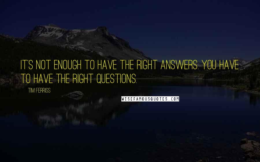 Tim Ferriss Quotes: It's not enough to have the right answers. You have to have the right questions.