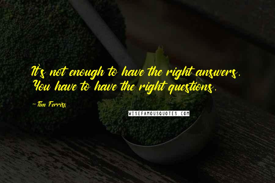 Tim Ferriss Quotes: It's not enough to have the right answers. You have to have the right questions.