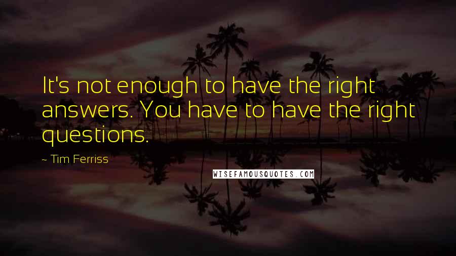 Tim Ferriss Quotes: It's not enough to have the right answers. You have to have the right questions.