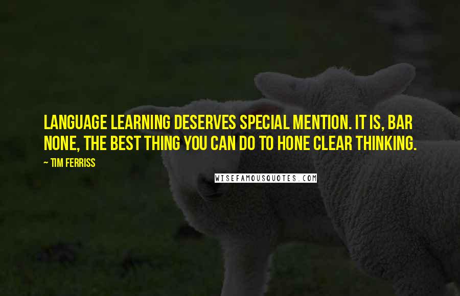 Tim Ferriss Quotes: Language learning deserves special mention. It is, bar none, the best thing you can do to hone clear thinking.