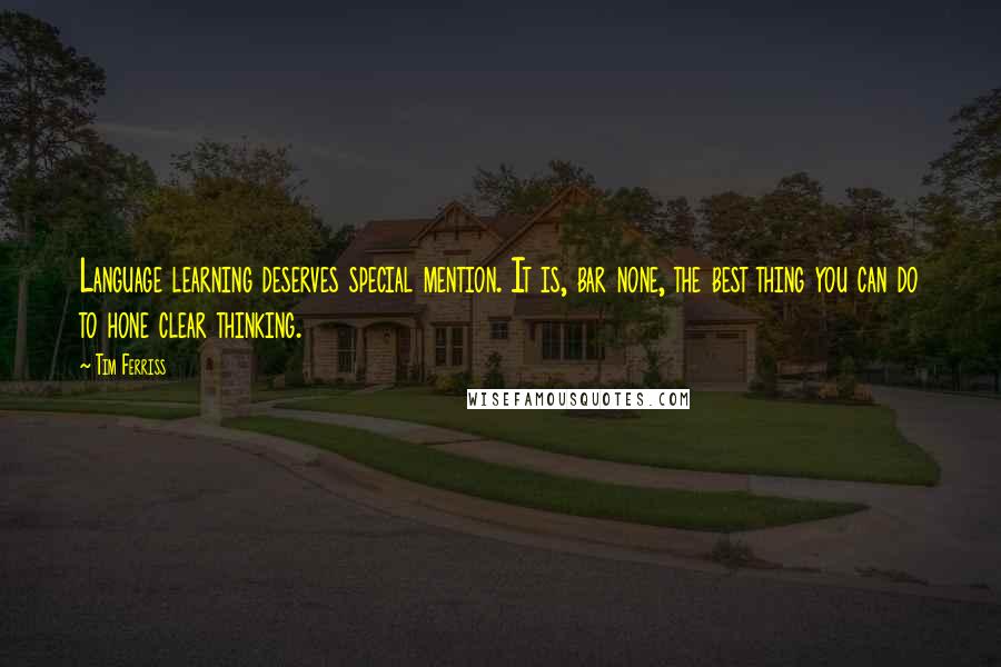 Tim Ferriss Quotes: Language learning deserves special mention. It is, bar none, the best thing you can do to hone clear thinking.