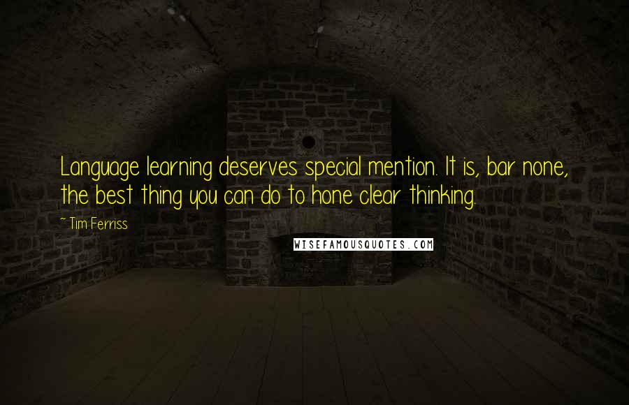 Tim Ferriss Quotes: Language learning deserves special mention. It is, bar none, the best thing you can do to hone clear thinking.