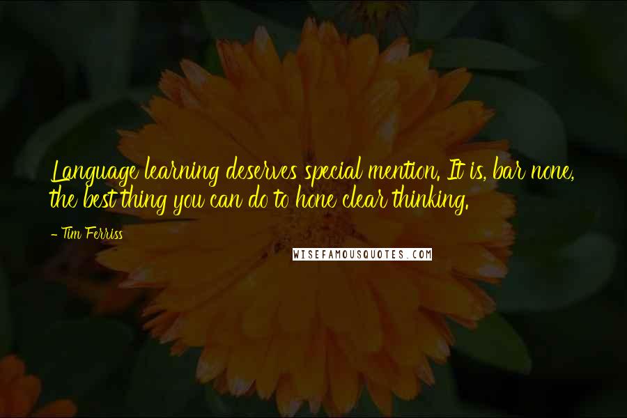 Tim Ferriss Quotes: Language learning deserves special mention. It is, bar none, the best thing you can do to hone clear thinking.