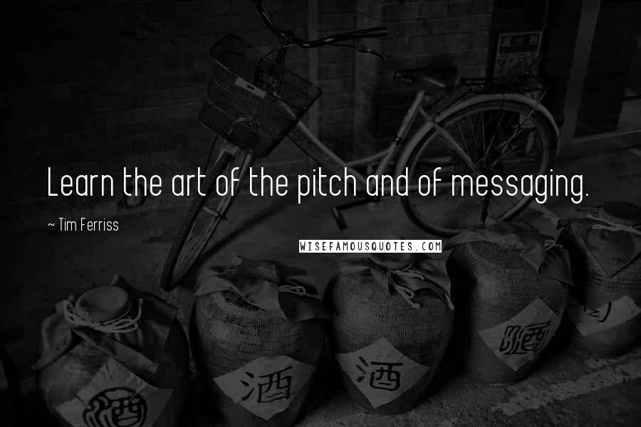 Tim Ferriss Quotes: Learn the art of the pitch and of messaging.
