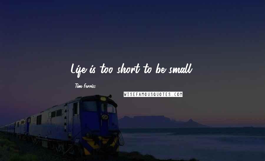 Tim Ferriss Quotes: Life is too short to be small.