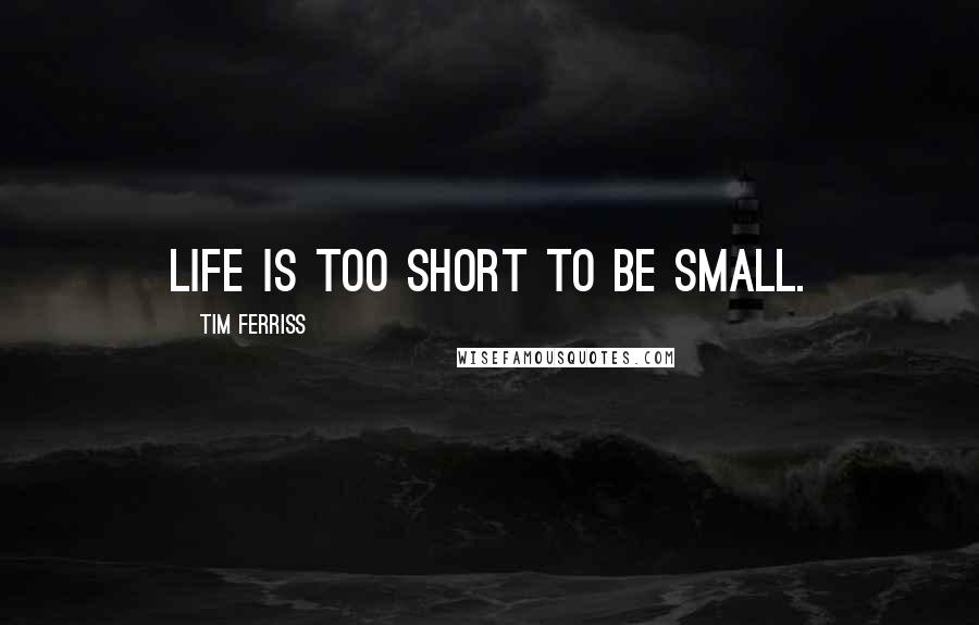 Tim Ferriss Quotes: Life is too short to be small.