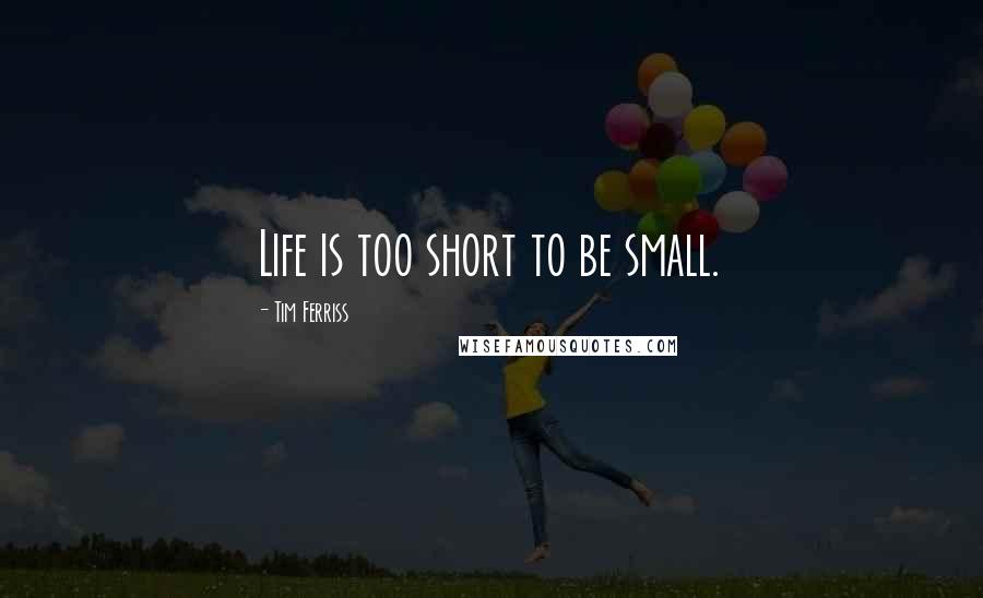 Tim Ferriss Quotes: Life is too short to be small.