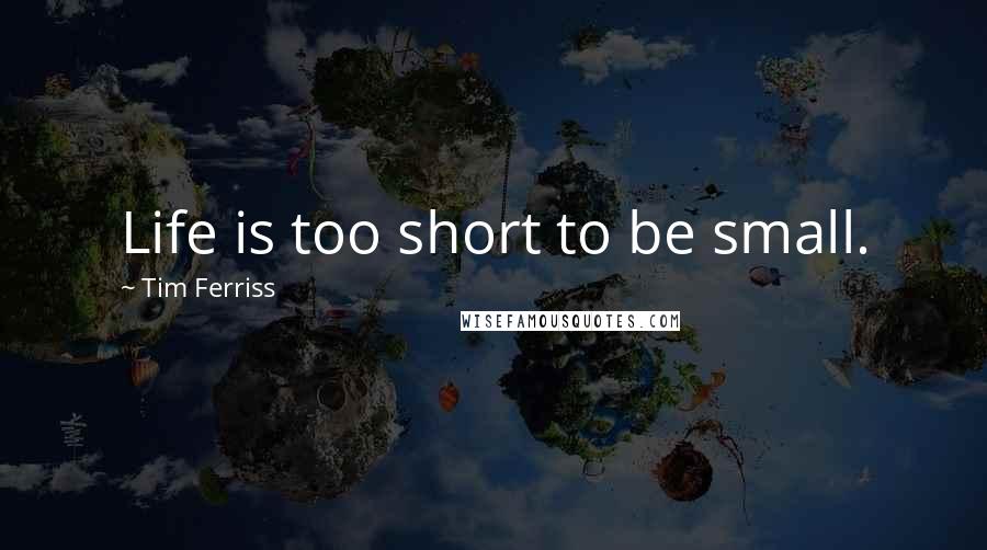 Tim Ferriss Quotes: Life is too short to be small.