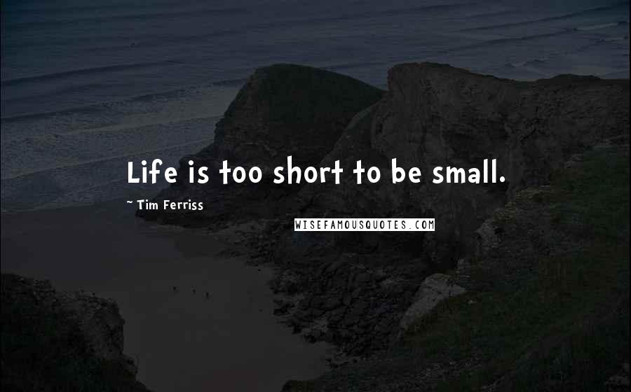 Tim Ferriss Quotes: Life is too short to be small.