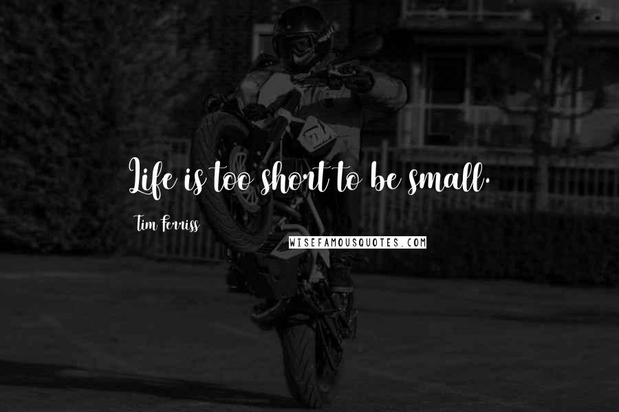 Tim Ferriss Quotes: Life is too short to be small.